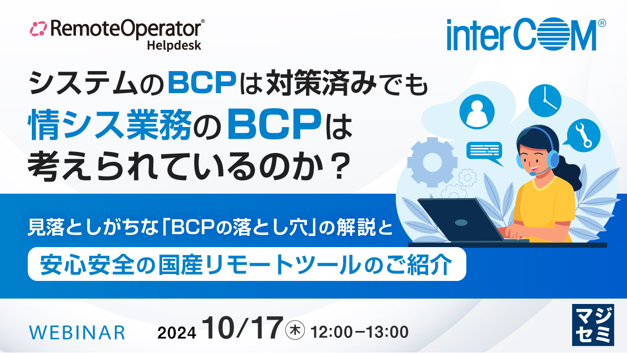 システムのBCPは対策済みでも、情シス業務のBCPは考えられているのか？　～見落としがちな「BCPの落とし穴」の解説と、安心安全の国産リモートツールのご紹介～