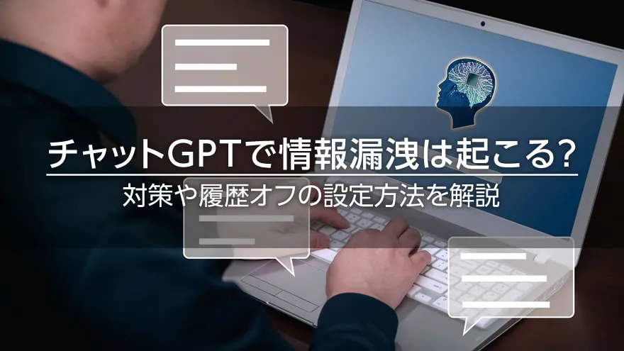 チャットGPTで情報漏洩は起こる? 対策や履歴オフの設定方法を解説