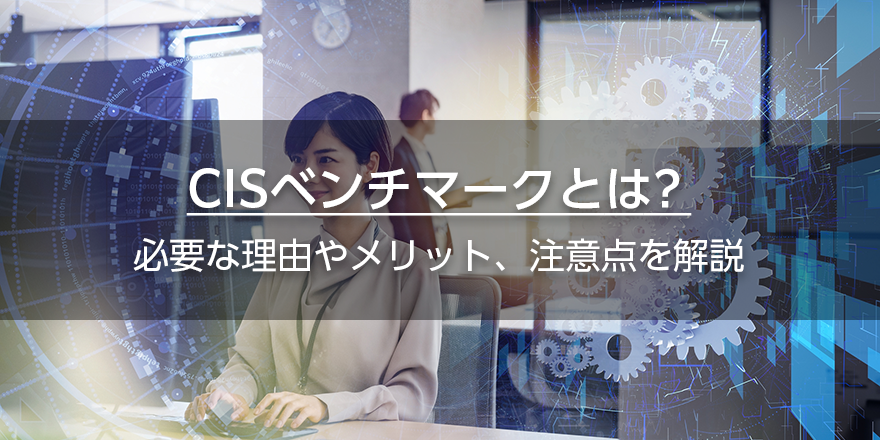 CISベンチマークとは？　必要な理由やメリット、注意点を解説