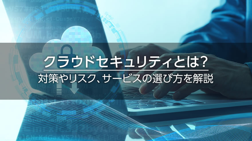 クラウドセキュリティとは？対策やリスク、サービスの選び方を解説