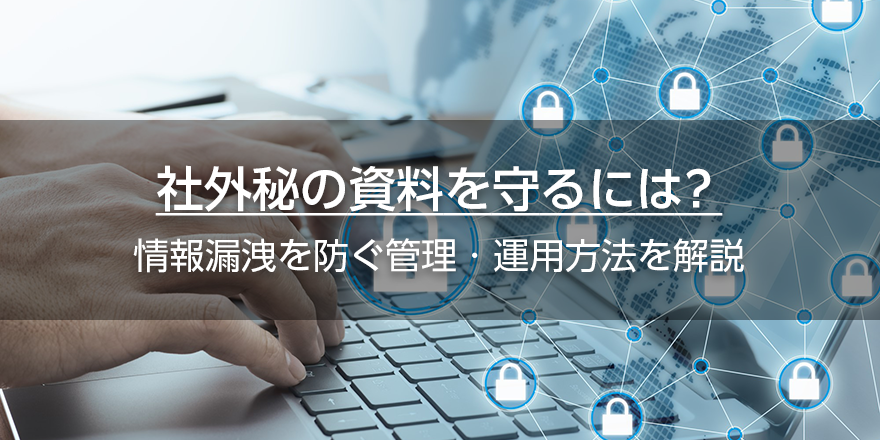 社外秘の資料を守るには？　情報漏洩を防ぐ管理・運用方法を解説