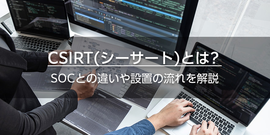 CSIRT（シーサート）とは？　SOCとの違いや設置の流れを解説