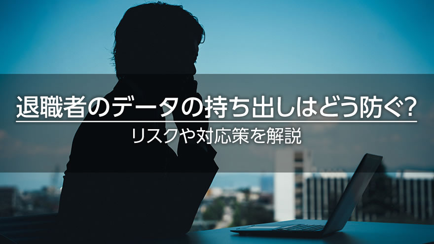 退職者のデータの持ち出しはどう防ぐ? リスクや対応策を解説