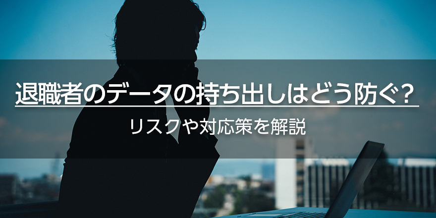 退職者のデータの持ち出しはどう防ぐ？　リスクや対応策を解説
