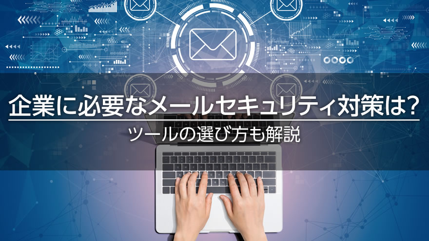 企業に必要なメールセキュリティ対策は？　ツールの選び方も解説