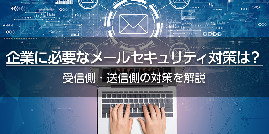 企業に必要なメールセキュリティ対策は？　受信側・送信側の対策を解説