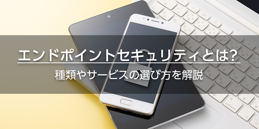 エンドポイントセキュリティとは？　種類やサービスの選び方を解説