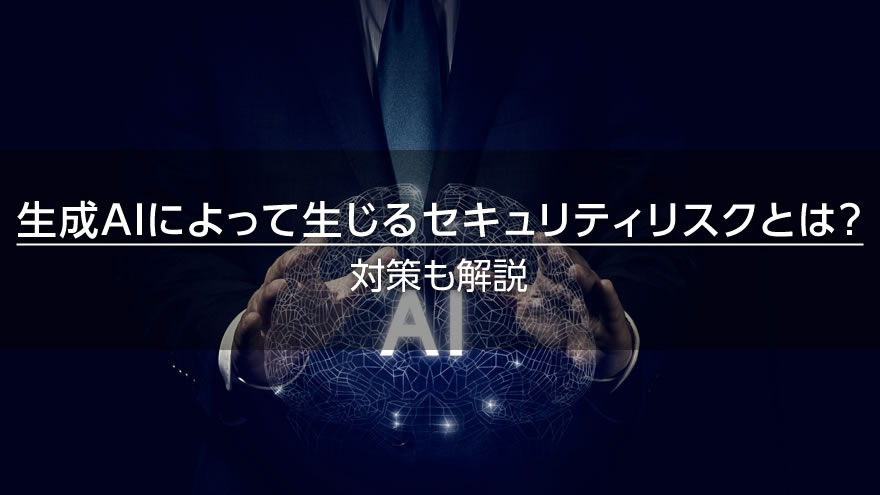 生成AIによって生じるセキュリティリスクとは？　対策も解説