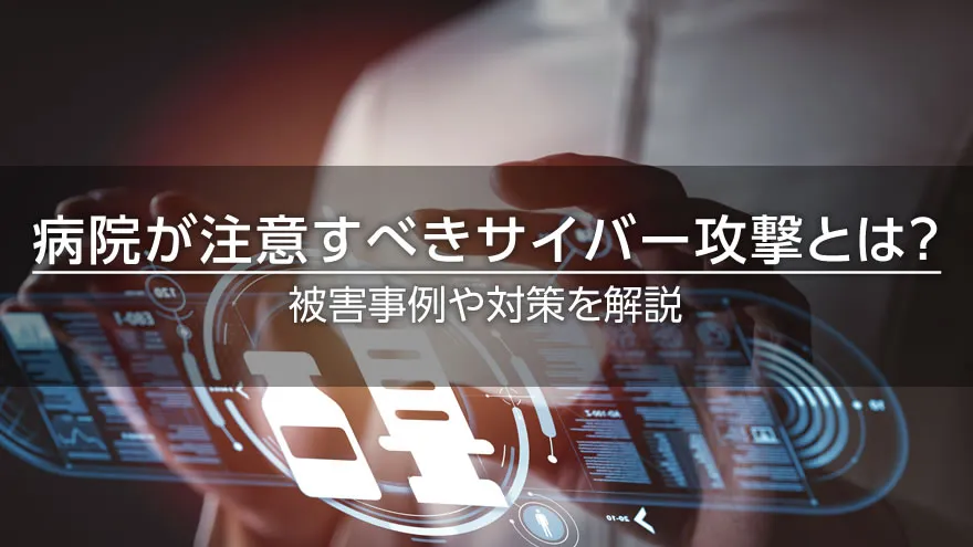 病院が注意すべきサイバー攻撃とは? 被害事例や対策を解説