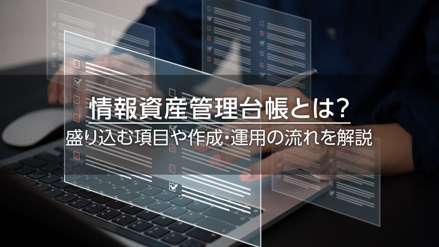 情報資産管理台帳とは？　盛り込む項目や作成・運用の流れを解説