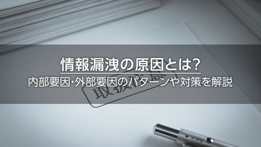 情報漏洩の原因とは？　内部要因・外部要因のパターンや対策を解説