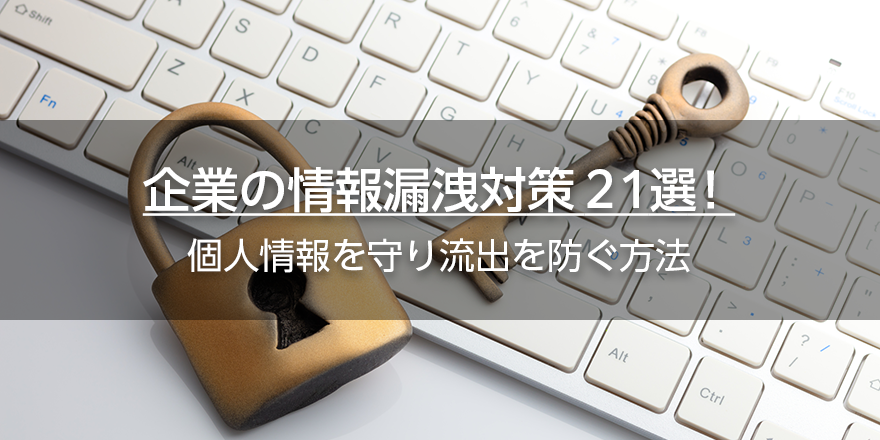 企業の情報漏洩対策21選！　個人情報を守り流出を防ぐ方法