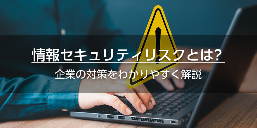 情報セキュリティリスクとは？　企業の対策をわかりやすく解説