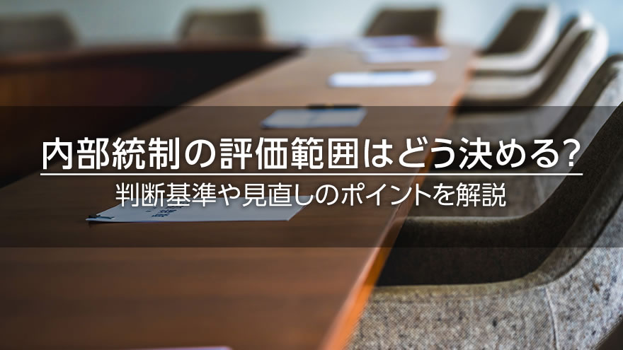内部統制の評価範囲はどう決める？　判断基準や見直しのポイントを解説