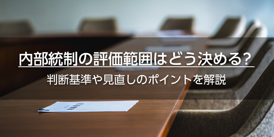 内部統制の評価範囲はどう決める？　判断基準や見直しのポイントを解説