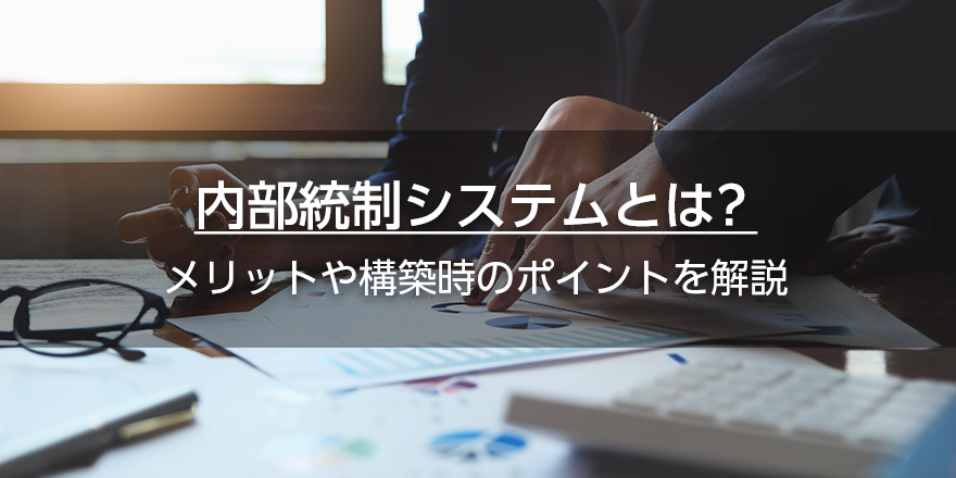 内部統制システムとは？　メリットや構築時のポイントを解説
