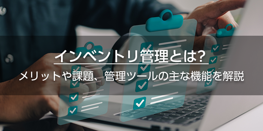 インベントリ管理とは？　メリットや課題、管理ツールの主な機能を解説