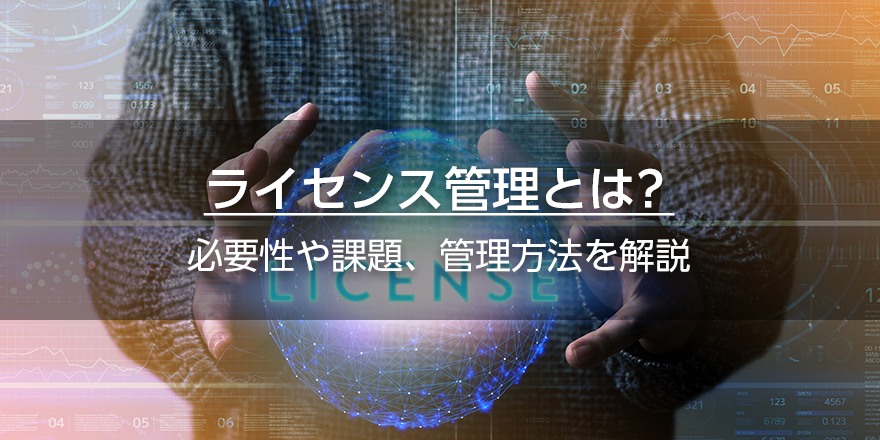 ライセンス管理とは？　必要性や課題、管理方法を解説