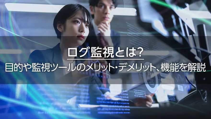 ログ監視とは? 目的や監視ツールのメリット・デメリット、機能を解説