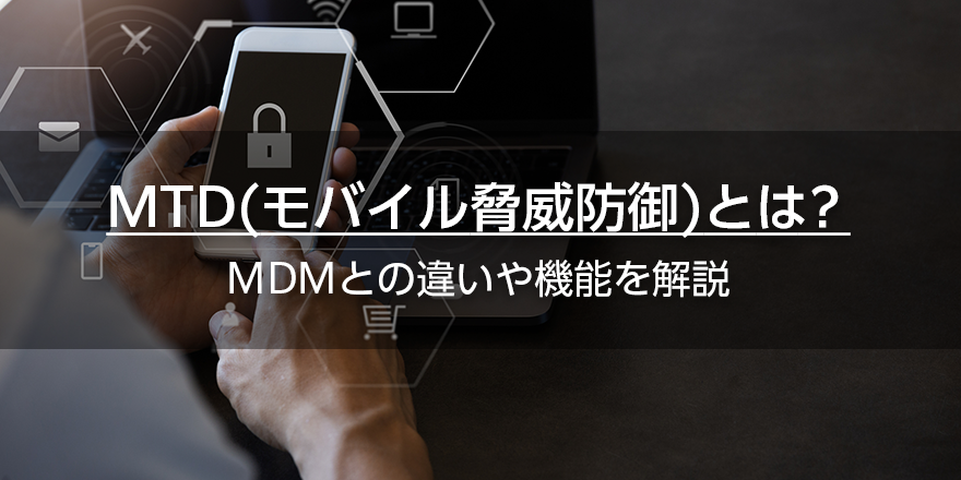 MTD（モバイル脅威防御）とは？　MDMとの違いや機能を解説