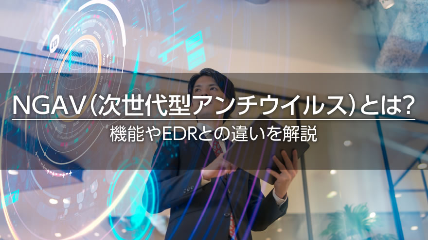 NGAV（次世代型アンチウイルス）とは？　機能やEDRとの違いを解説