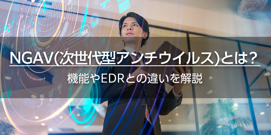 NGAV（次世代型アンチウイルス）とは？　機能やEDRとの違いを解説