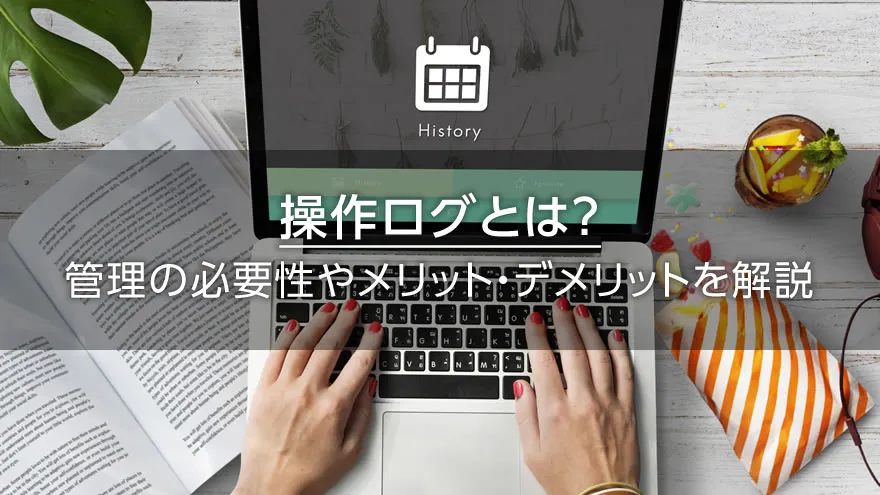操作ログとは? 管理の必要性やメリット・デメリットを解説