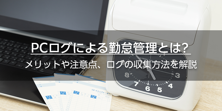 PCログによる勤怠管理とは？　メリットや注意点、ログの収集方法を解説