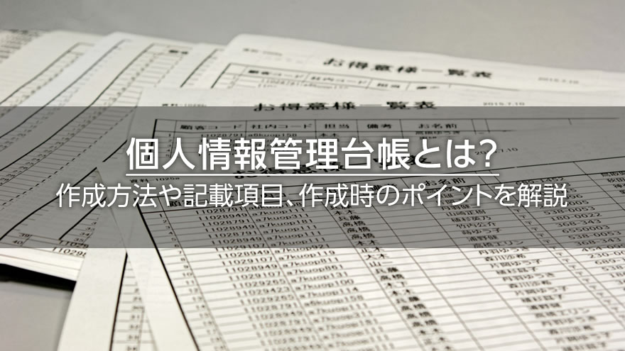 個人情報管理台帳とは？　作成方法や記載項目、作成時のポイントを解説