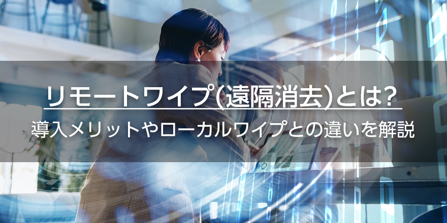 リモートワイプ（遠隔消去）とは？　導入メリットやローカルワイプとの違いを解説