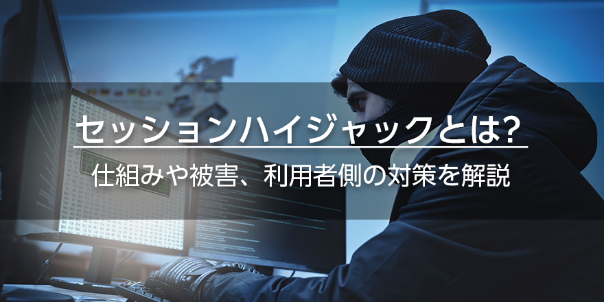 セッションハイジャックとは？　仕組みや被害、利用者側の対策を解説