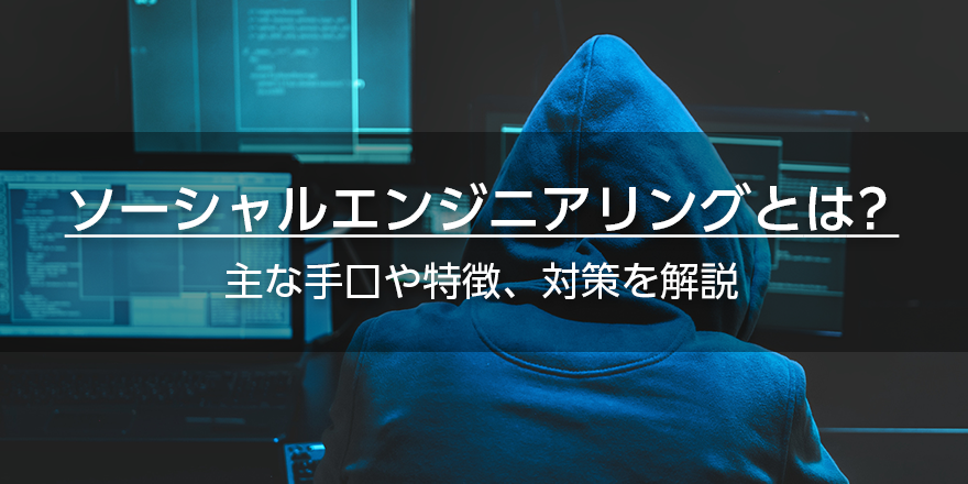 ソーシャルエンジニアリングとは？　主な手口や特徴、対策を解説