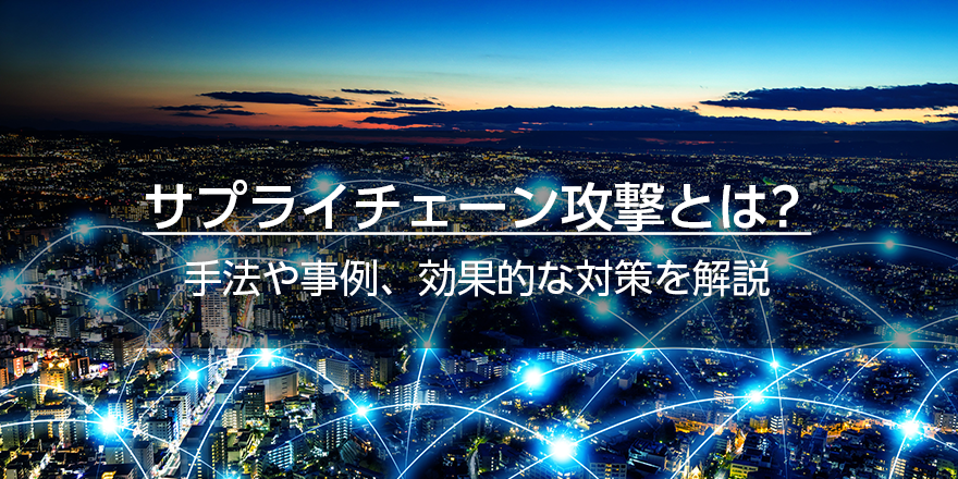 サプライチェーン攻撃とは？　手法や事例、効果的な対策を解説