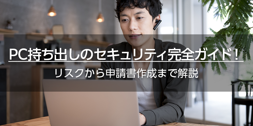 PC持ち出しのセキュリティ完全ガイド！　リスクから申請書作成まで解説