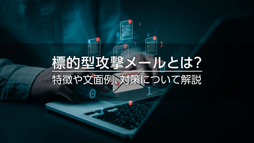 標的型攻撃メールとは？　特徴や文面例、対策について解説