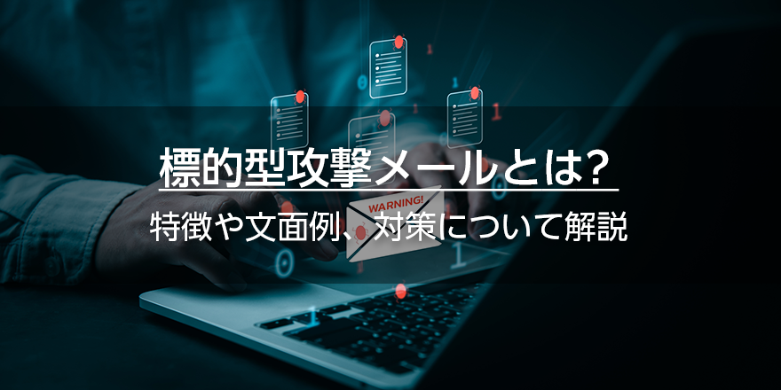 標的型攻撃メールとは？　特徴や文面例、対策について解説