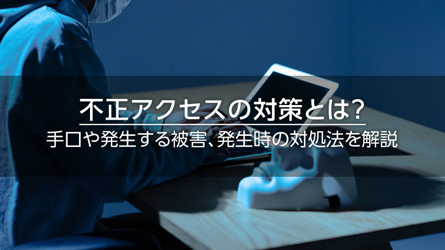 不正アクセスの対策とは？　手口や発生する被害、発生時の対処法を解説