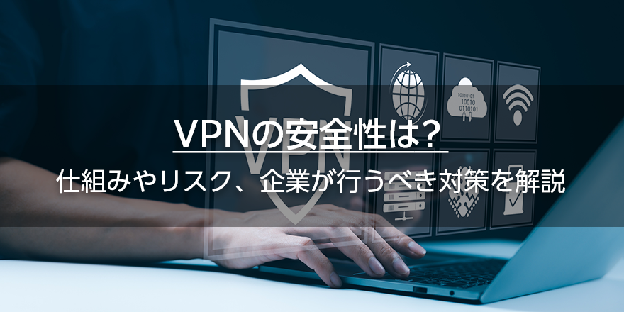 VPNの安全性は？　仕組みやリスク、企業が行うべき対策を解説