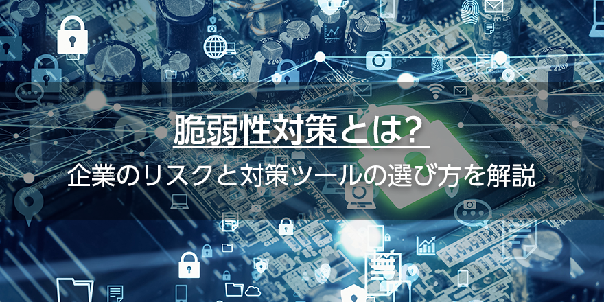脆弱性対策とは？　企業のリスクと対策ツールの選び方を解説
