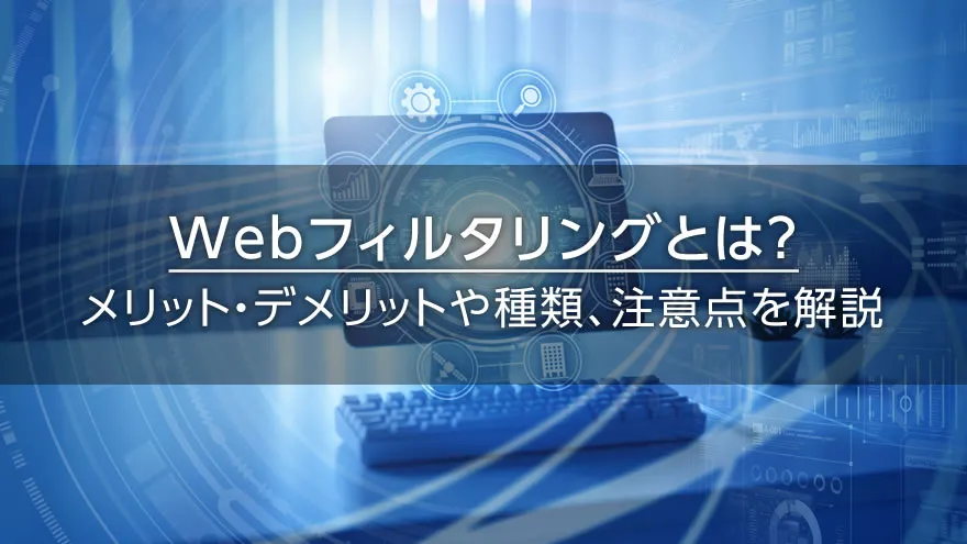 Webフィルタリングとは? メリット・デメリットや種類、注意点を解説