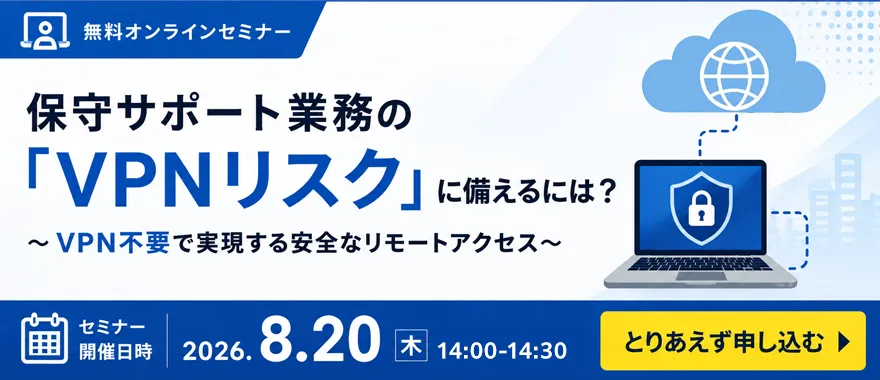 【無料Webセミナー】保守サポート業務の「VPNリスク」に備えるには？　～VPN不要で実現する安全なリモートアクセス～