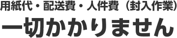 用紙代・配送費・人件費（封入作業）一切かかりません