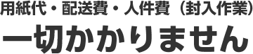 用紙代・配送費・人件費（封入作業）一切かかりません